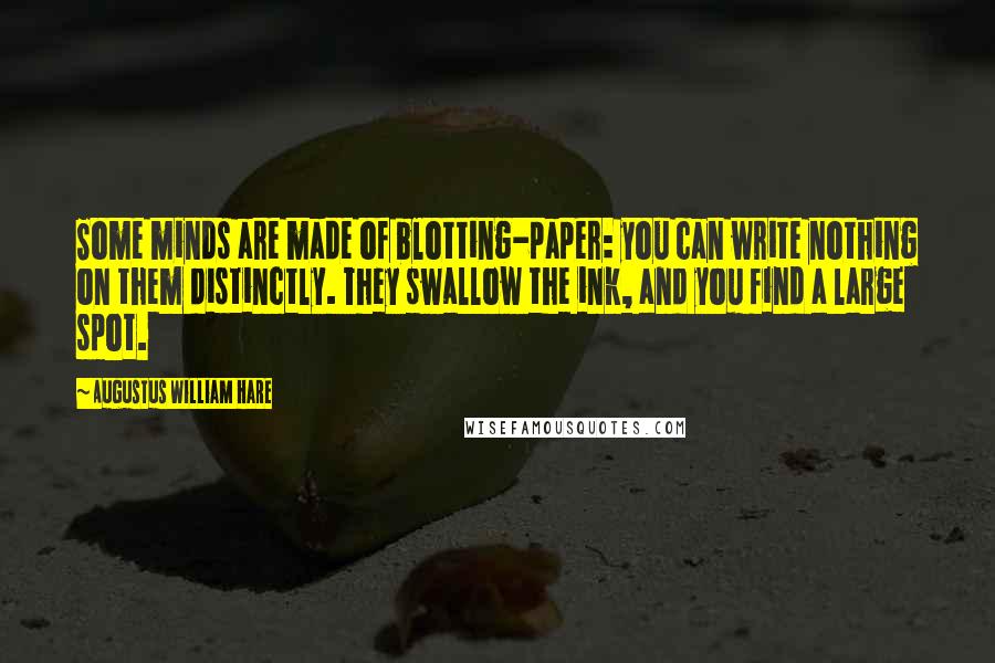 Augustus William Hare Quotes: Some minds are made of blotting-paper: you can write nothing on them distinctly. They swallow the ink, and you find a large spot.