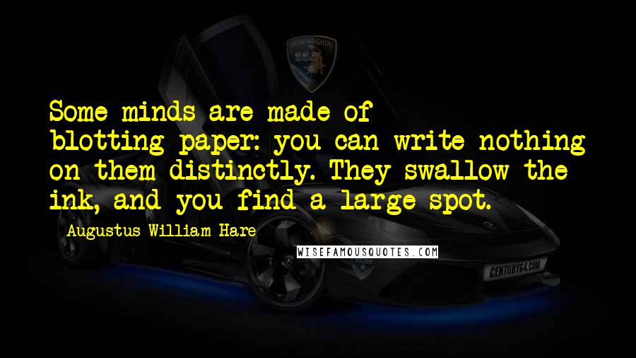 Augustus William Hare Quotes: Some minds are made of blotting-paper: you can write nothing on them distinctly. They swallow the ink, and you find a large spot.