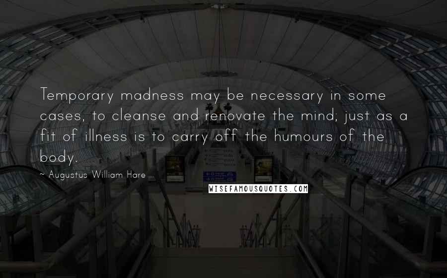 Augustus William Hare Quotes: Temporary madness may be necessary in some cases, to cleanse and renovate the mind; just as a fit of illness is to carry off the humours of the body.