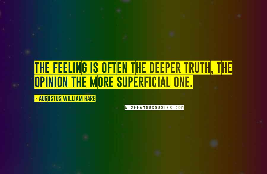 Augustus William Hare Quotes: The feeling is often the deeper truth, the opinion the more superficial one.