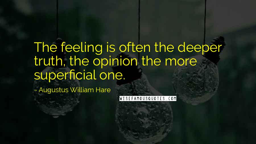 Augustus William Hare Quotes: The feeling is often the deeper truth, the opinion the more superficial one.