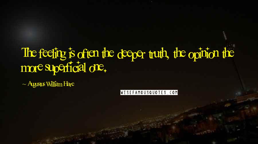Augustus William Hare Quotes: The feeling is often the deeper truth, the opinion the more superficial one.