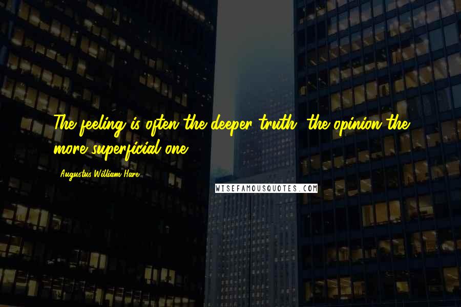 Augustus William Hare Quotes: The feeling is often the deeper truth, the opinion the more superficial one.