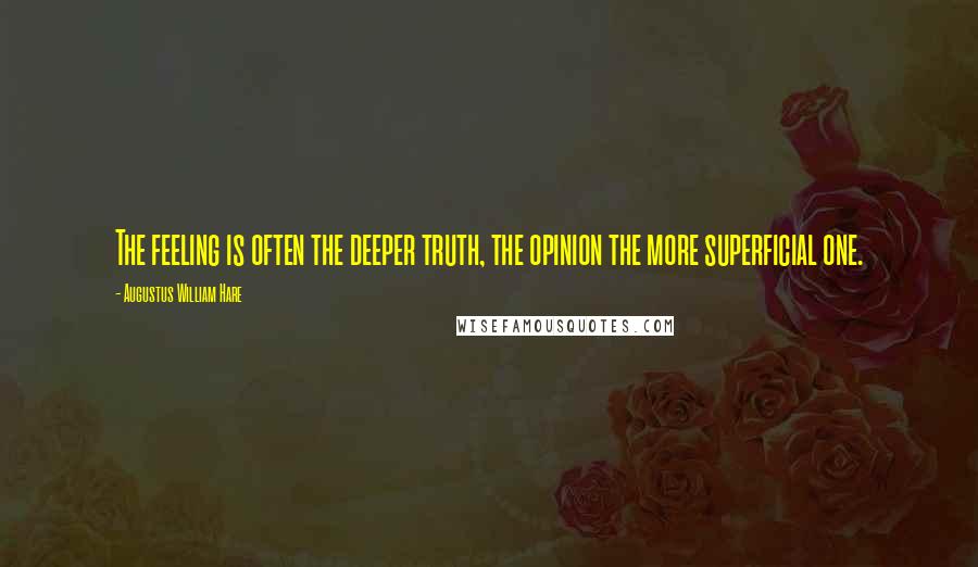 Augustus William Hare Quotes: The feeling is often the deeper truth, the opinion the more superficial one.