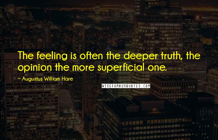 Augustus William Hare Quotes: The feeling is often the deeper truth, the opinion the more superficial one.