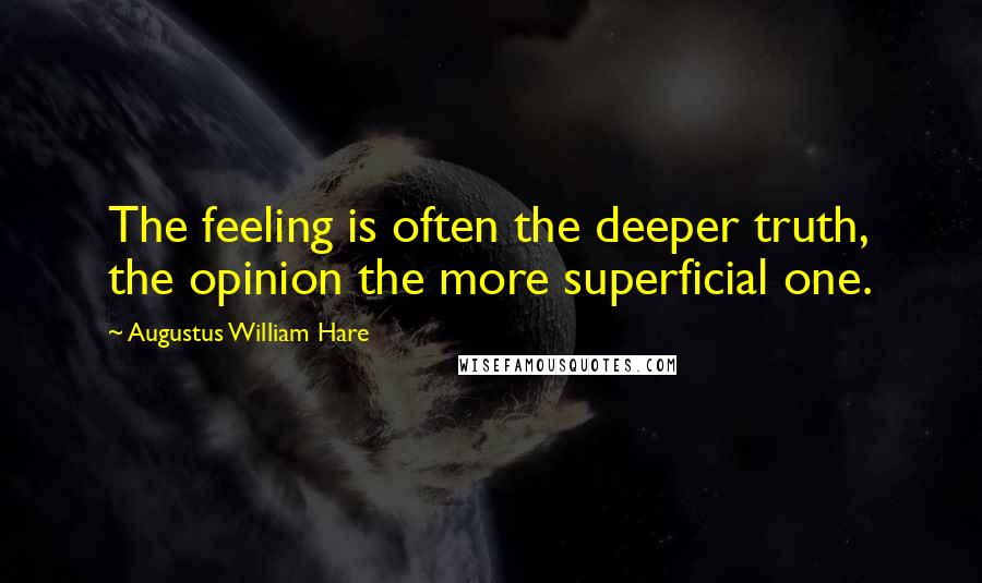 Augustus William Hare Quotes: The feeling is often the deeper truth, the opinion the more superficial one.