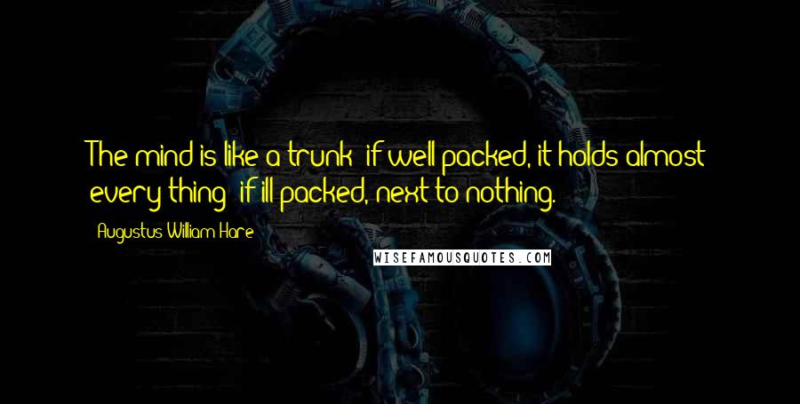 Augustus William Hare Quotes: The mind is like a trunk: if well-packed, it holds almost every thing; if ill-packed, next to nothing.