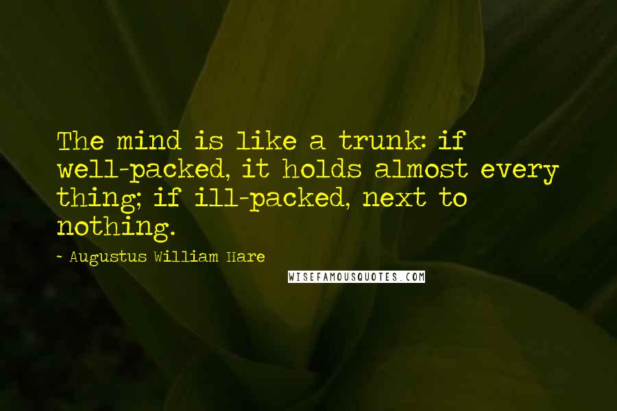 Augustus William Hare Quotes: The mind is like a trunk: if well-packed, it holds almost every thing; if ill-packed, next to nothing.