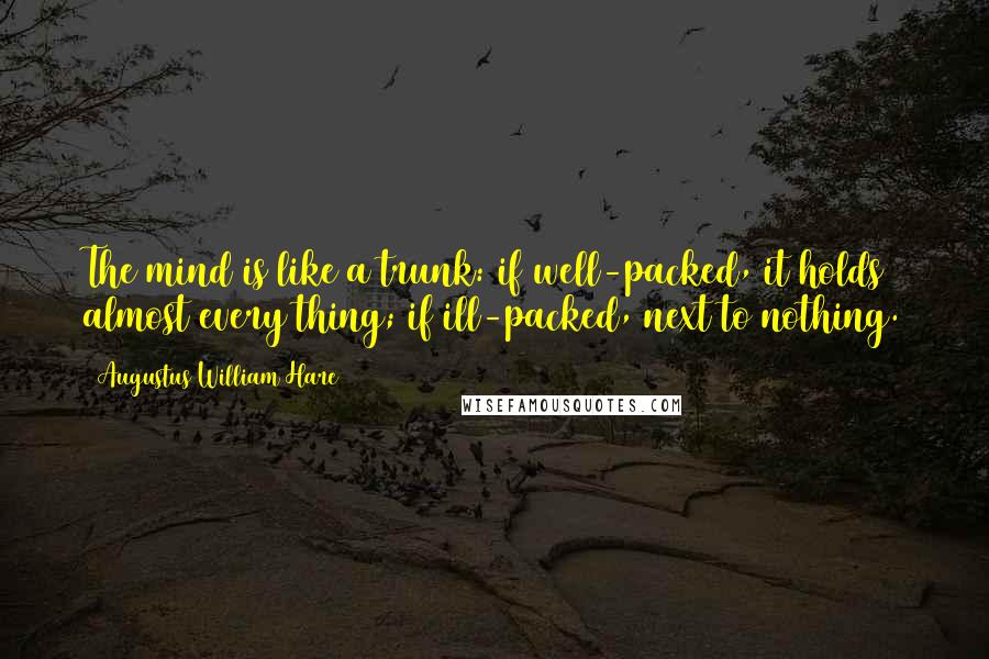 Augustus William Hare Quotes: The mind is like a trunk: if well-packed, it holds almost every thing; if ill-packed, next to nothing.