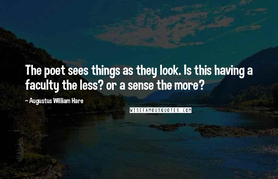 Augustus William Hare Quotes: The poet sees things as they look. Is this having a faculty the less? or a sense the more?