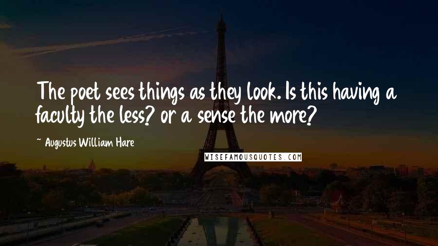 Augustus William Hare Quotes: The poet sees things as they look. Is this having a faculty the less? or a sense the more?