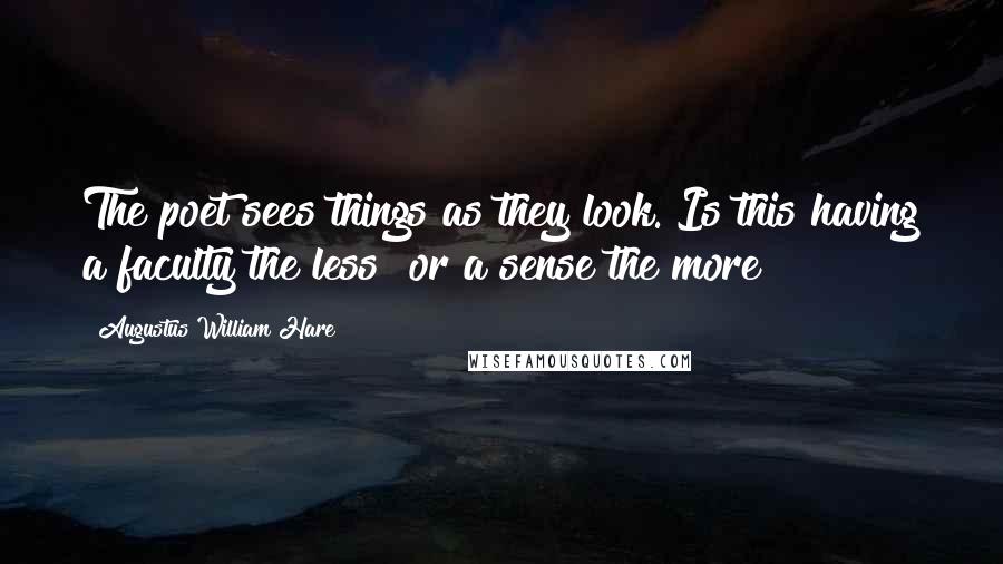 Augustus William Hare Quotes: The poet sees things as they look. Is this having a faculty the less? or a sense the more?