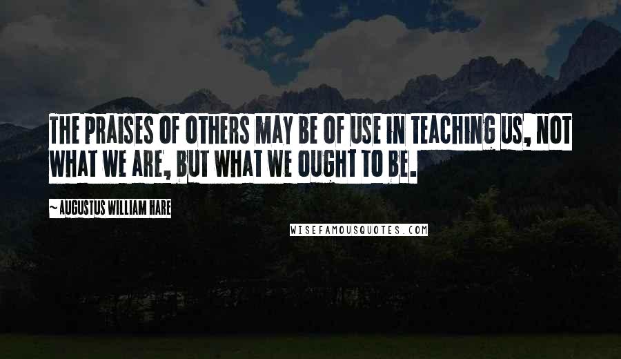 Augustus William Hare Quotes: The praises of others may be of use in teaching us, not what we are, but what we ought to be.