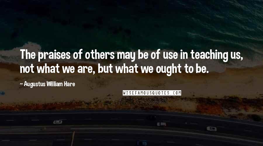Augustus William Hare Quotes: The praises of others may be of use in teaching us, not what we are, but what we ought to be.