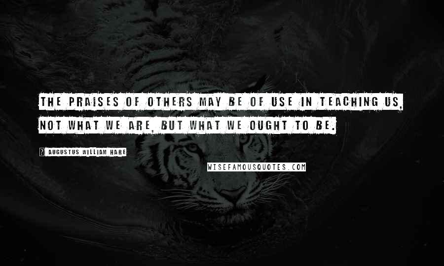 Augustus William Hare Quotes: The praises of others may be of use in teaching us, not what we are, but what we ought to be.