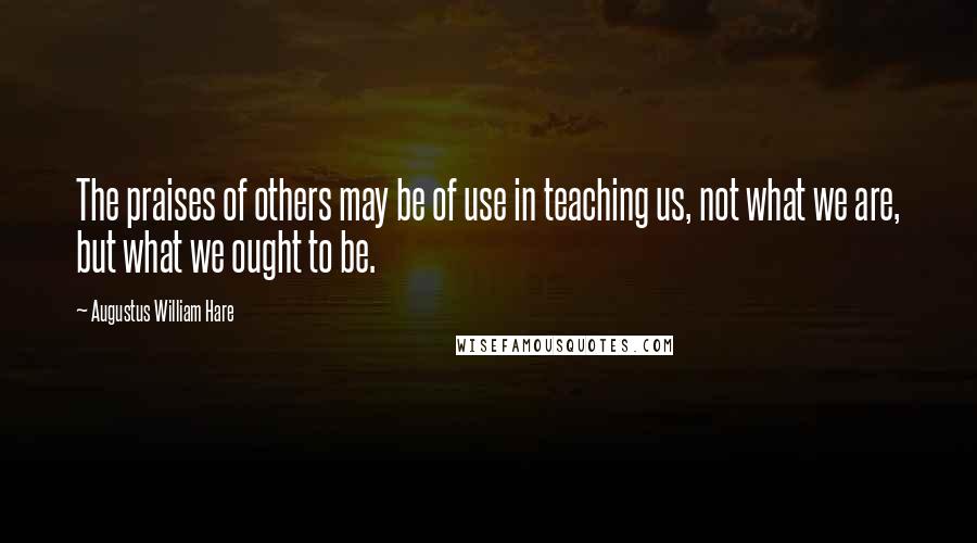 Augustus William Hare Quotes: The praises of others may be of use in teaching us, not what we are, but what we ought to be.