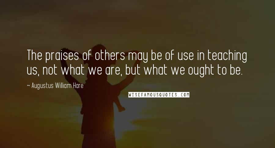 Augustus William Hare Quotes: The praises of others may be of use in teaching us, not what we are, but what we ought to be.