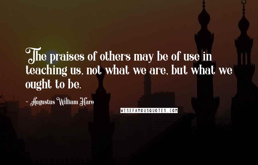 Augustus William Hare Quotes: The praises of others may be of use in teaching us, not what we are, but what we ought to be.