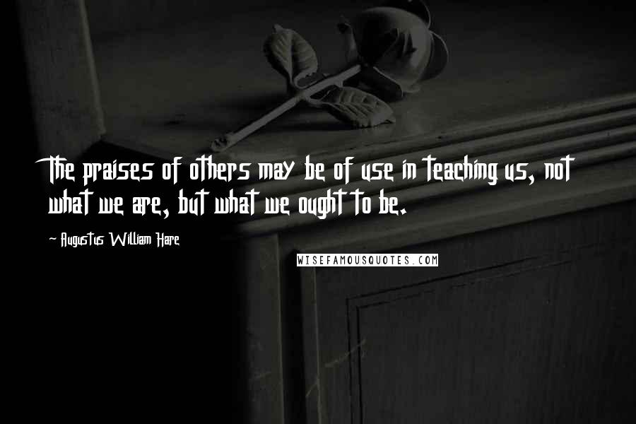 Augustus William Hare Quotes: The praises of others may be of use in teaching us, not what we are, but what we ought to be.