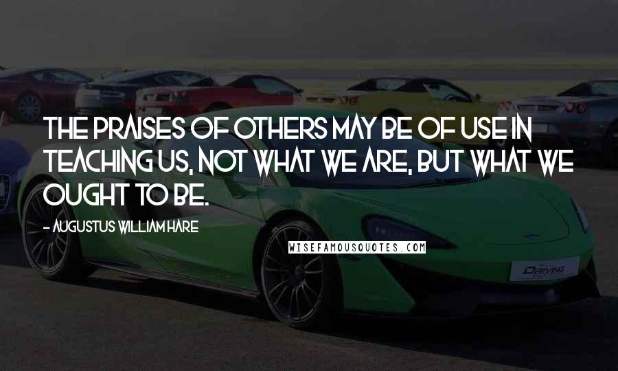 Augustus William Hare Quotes: The praises of others may be of use in teaching us, not what we are, but what we ought to be.