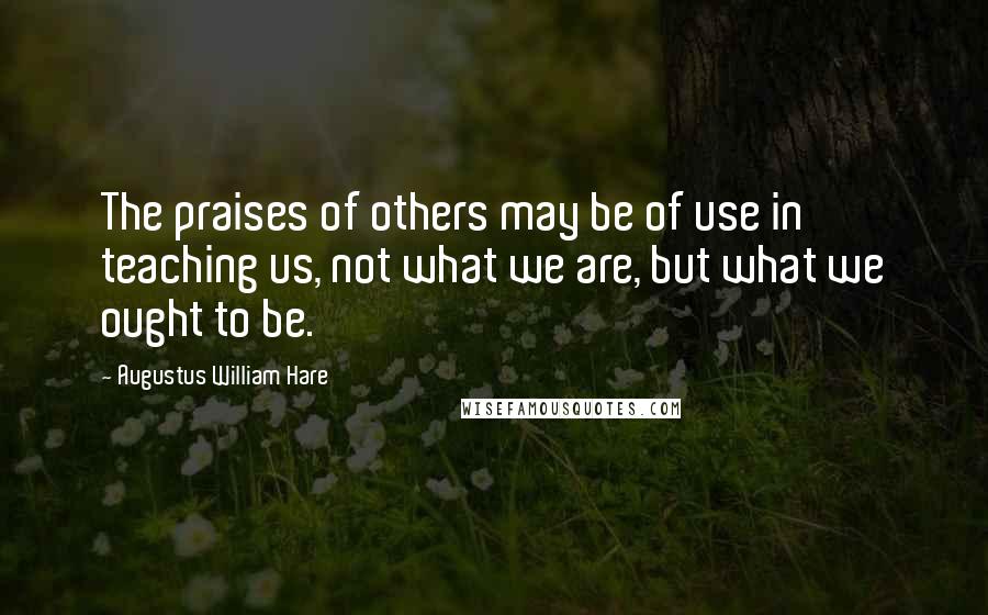 Augustus William Hare Quotes: The praises of others may be of use in teaching us, not what we are, but what we ought to be.