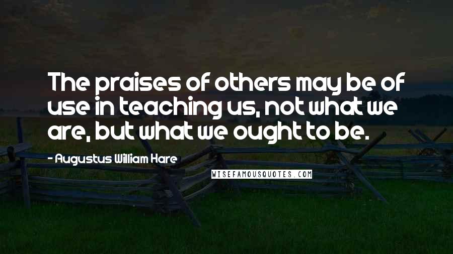 Augustus William Hare Quotes: The praises of others may be of use in teaching us, not what we are, but what we ought to be.