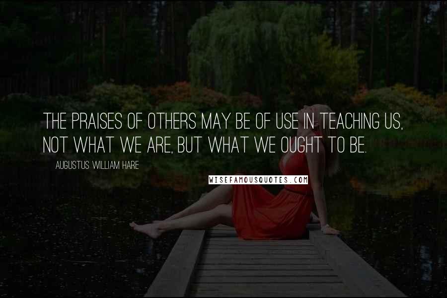 Augustus William Hare Quotes: The praises of others may be of use in teaching us, not what we are, but what we ought to be.