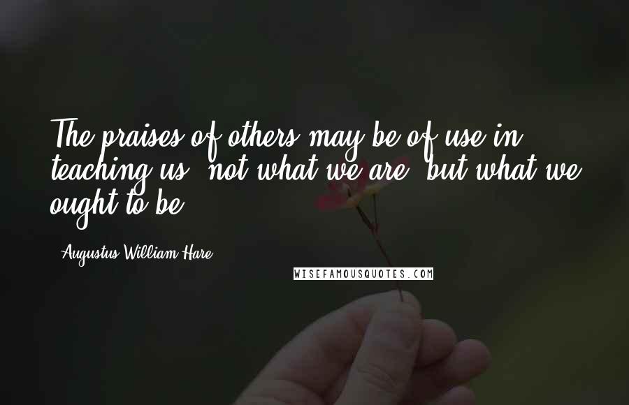 Augustus William Hare Quotes: The praises of others may be of use in teaching us, not what we are, but what we ought to be.