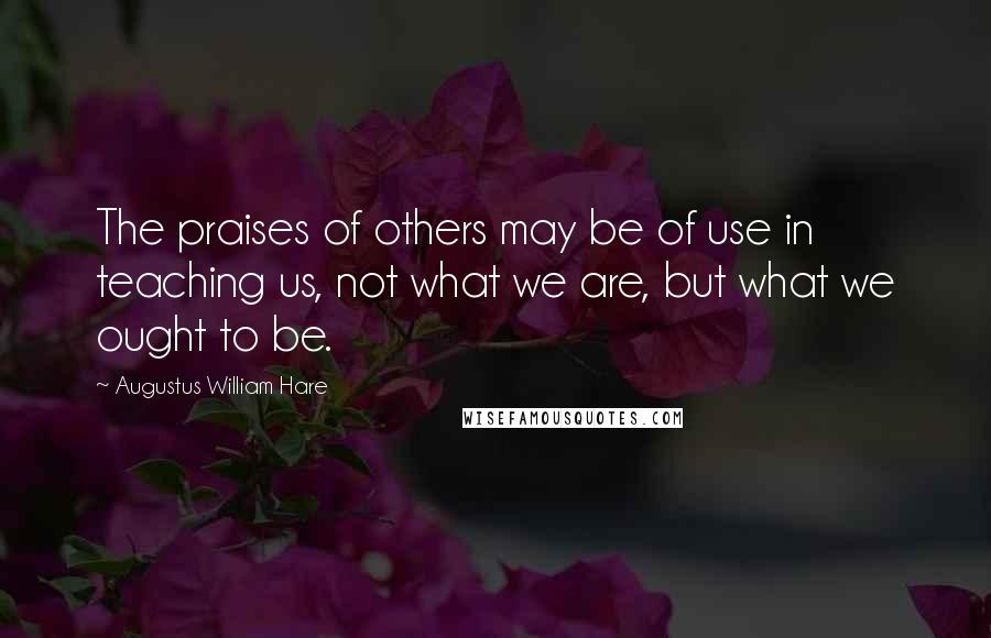 Augustus William Hare Quotes: The praises of others may be of use in teaching us, not what we are, but what we ought to be.