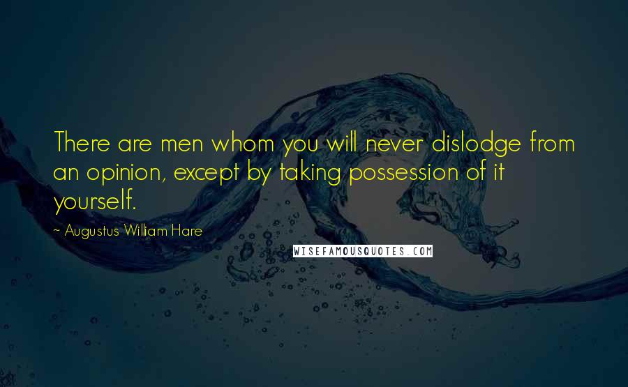 Augustus William Hare Quotes: There are men whom you will never dislodge from an opinion, except by taking possession of it yourself.