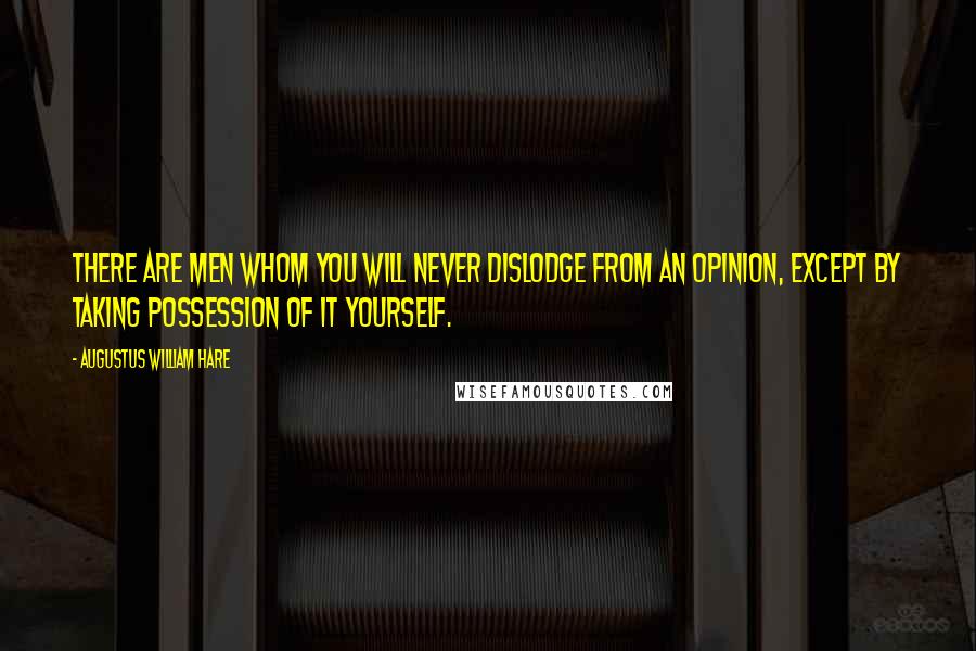 Augustus William Hare Quotes: There are men whom you will never dislodge from an opinion, except by taking possession of it yourself.