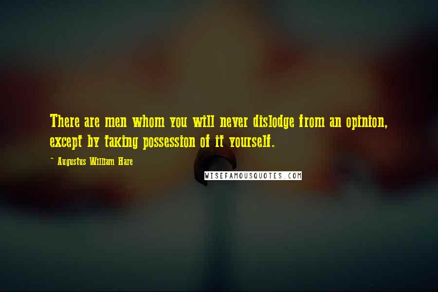 Augustus William Hare Quotes: There are men whom you will never dislodge from an opinion, except by taking possession of it yourself.