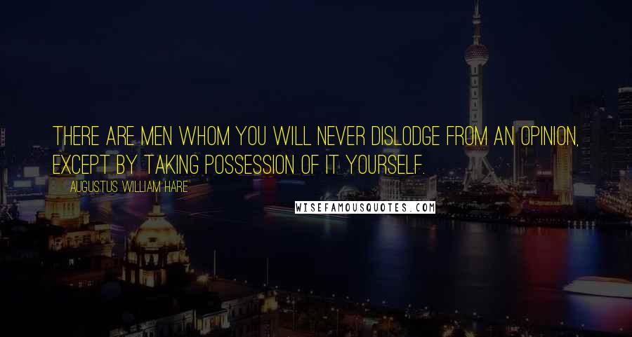 Augustus William Hare Quotes: There are men whom you will never dislodge from an opinion, except by taking possession of it yourself.