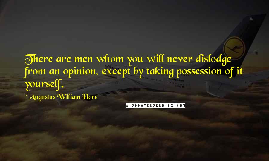 Augustus William Hare Quotes: There are men whom you will never dislodge from an opinion, except by taking possession of it yourself.