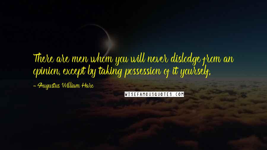 Augustus William Hare Quotes: There are men whom you will never dislodge from an opinion, except by taking possession of it yourself.