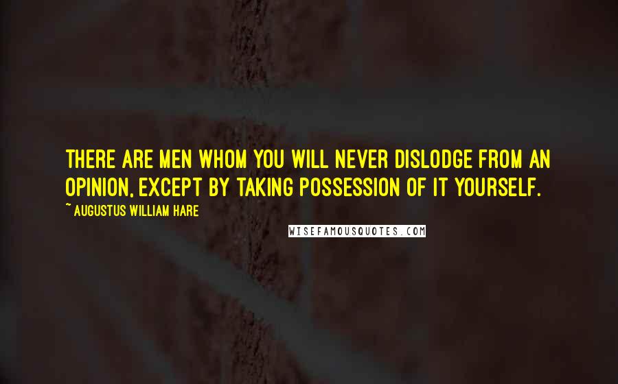 Augustus William Hare Quotes: There are men whom you will never dislodge from an opinion, except by taking possession of it yourself.