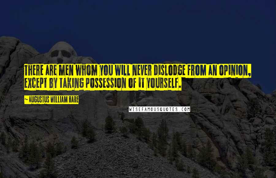 Augustus William Hare Quotes: There are men whom you will never dislodge from an opinion, except by taking possession of it yourself.