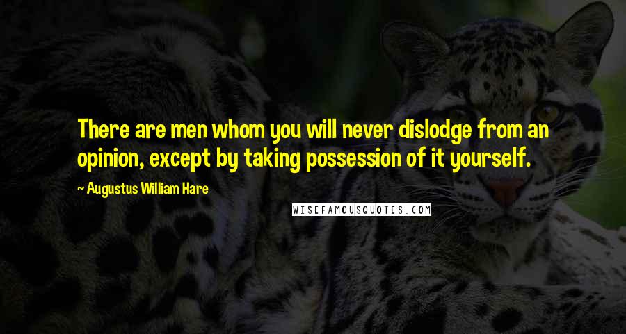 Augustus William Hare Quotes: There are men whom you will never dislodge from an opinion, except by taking possession of it yourself.