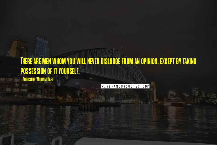 Augustus William Hare Quotes: There are men whom you will never dislodge from an opinion, except by taking possession of it yourself.