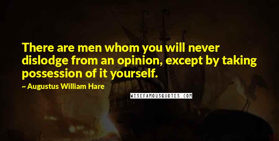 Augustus William Hare Quotes: There are men whom you will never dislodge from an opinion, except by taking possession of it yourself.