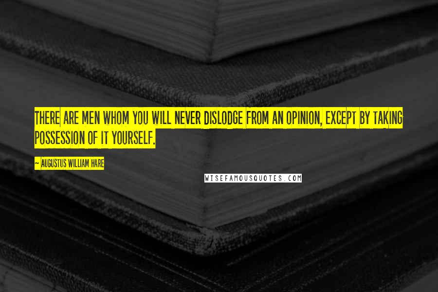 Augustus William Hare Quotes: There are men whom you will never dislodge from an opinion, except by taking possession of it yourself.