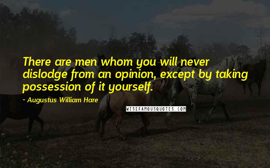 Augustus William Hare Quotes: There are men whom you will never dislodge from an opinion, except by taking possession of it yourself.