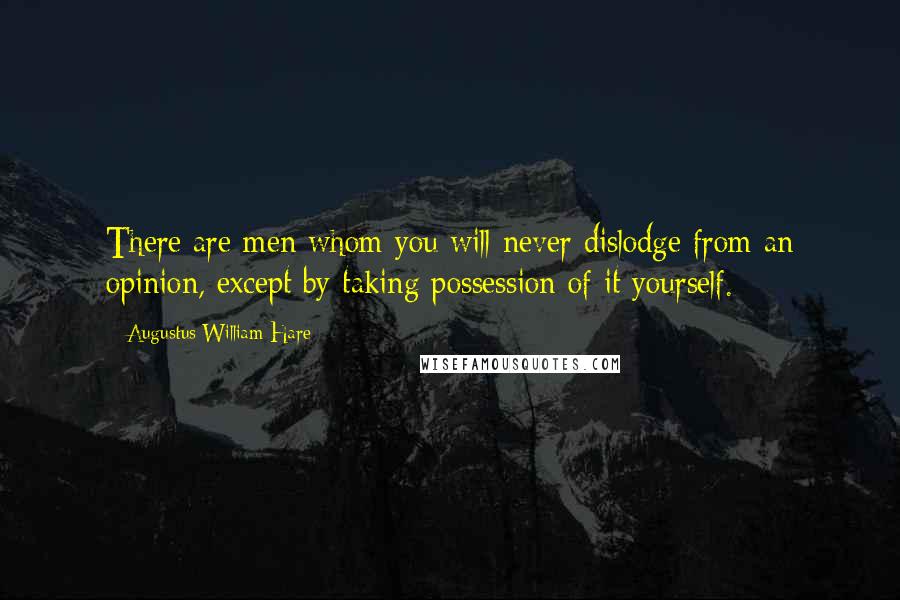 Augustus William Hare Quotes: There are men whom you will never dislodge from an opinion, except by taking possession of it yourself.