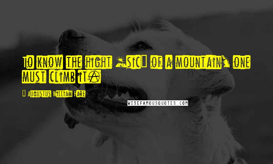 Augustus William Hare Quotes: To know the hight [sic] of a mountain, one must climb it.