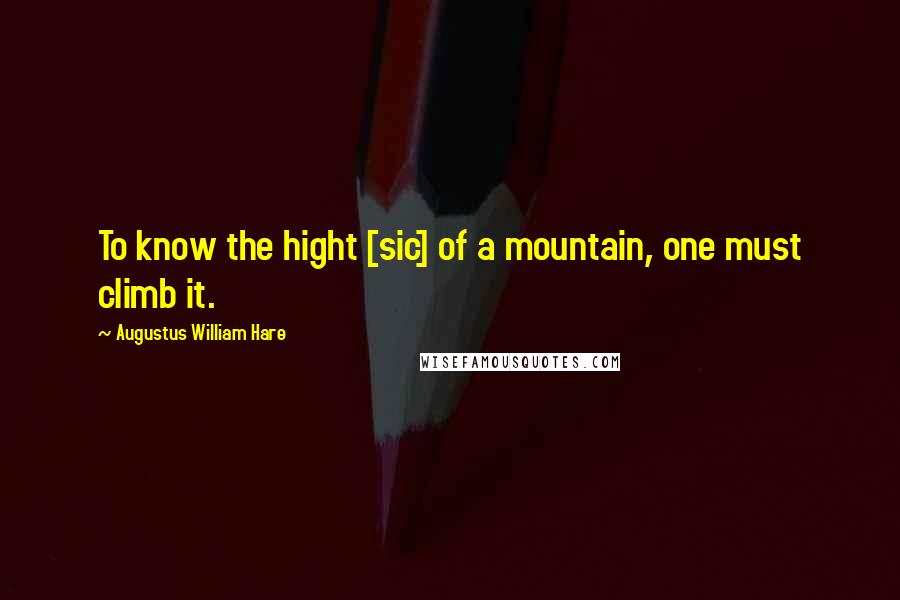 Augustus William Hare Quotes: To know the hight [sic] of a mountain, one must climb it.