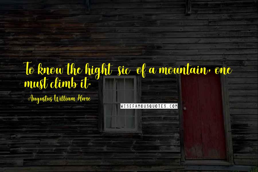 Augustus William Hare Quotes: To know the hight [sic] of a mountain, one must climb it.