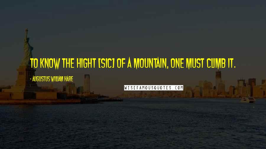 Augustus William Hare Quotes: To know the hight [sic] of a mountain, one must climb it.