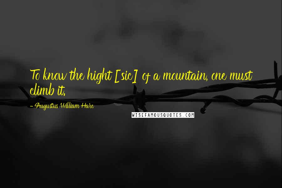 Augustus William Hare Quotes: To know the hight [sic] of a mountain, one must climb it.