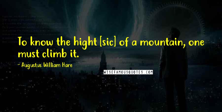 Augustus William Hare Quotes: To know the hight [sic] of a mountain, one must climb it.