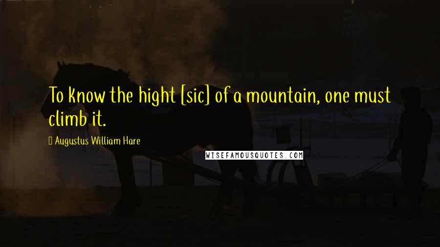 Augustus William Hare Quotes: To know the hight [sic] of a mountain, one must climb it.